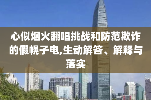 心似煙火翻唱挑戰(zhàn)和防范欺詐的假幌子電,生動解答、解釋與落實