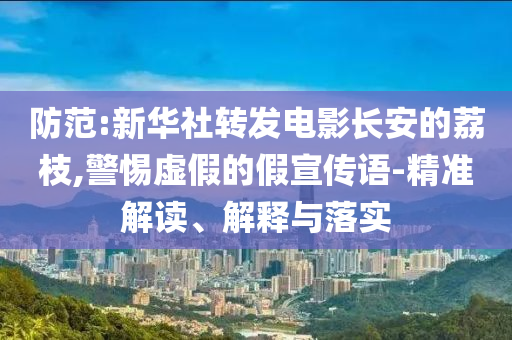 防范:新華社轉發(fā)電影長安的荔枝,警惕虛假的假宣傳語-精準解讀、解釋與落實
