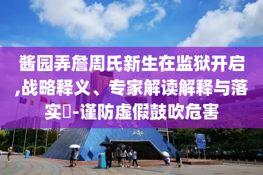 醬園弄詹周氏新生在監(jiān)獄開啟,戰(zhàn)略釋義、專家解讀解釋與落實(shí)?-謹(jǐn)防虛假鼓吹危害