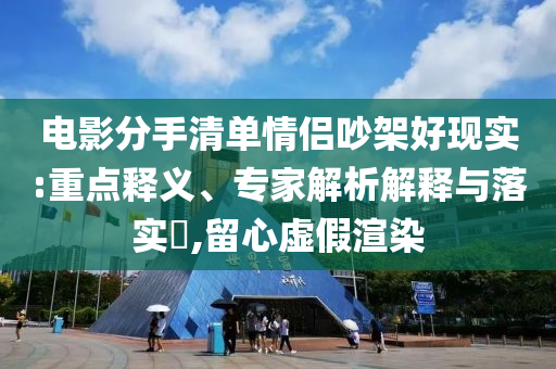 電影分手清單情侶吵架好現(xiàn)實(shí):重點(diǎn)釋義、專家解析解釋與落實(shí)?,留心虛假渲染
