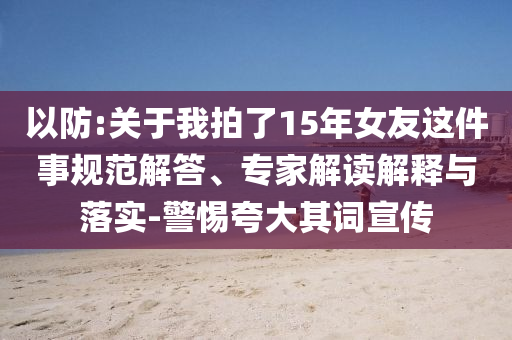 以防:關(guān)于我拍了15年女友這件事規(guī)范解答、專家解讀解釋與落實(shí)-警惕夸大其詞宣傳