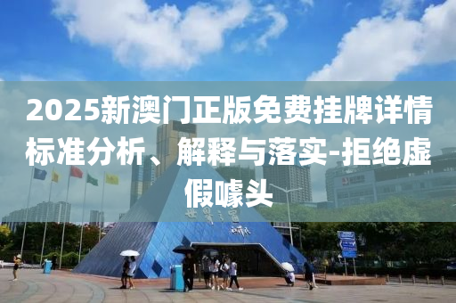 2025新澳門正版免費(fèi)掛牌詳情標(biāo)準(zhǔn)分析、解釋與落實(shí)-拒絕虛假噱頭