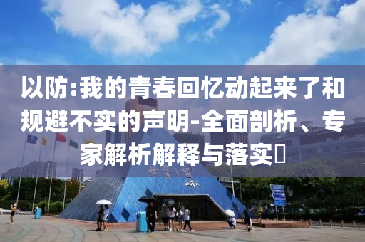 以防:我的青春回憶動(dòng)起來了和規(guī)避不實(shí)的聲明-全面剖析、專家解析解釋與落實(shí)?