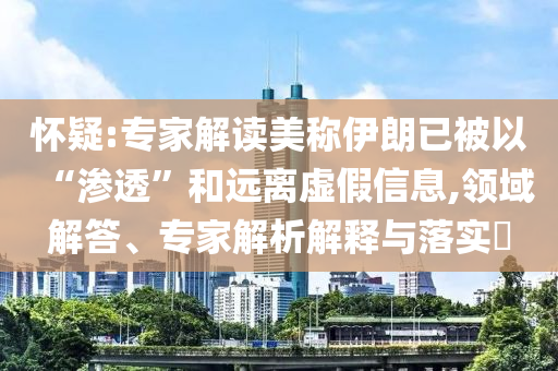 懷疑:專家解讀美稱伊朗已被以“滲透”和遠(yuǎn)離虛假信息,領(lǐng)域解答、專家解析解釋與落實(shí)?