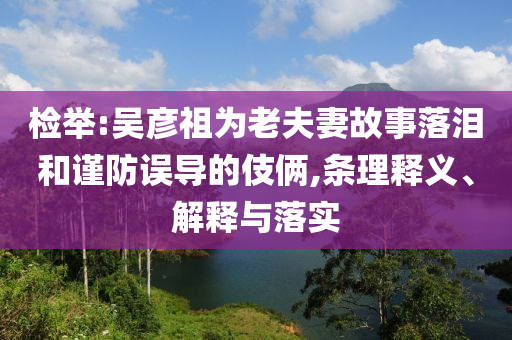 檢舉:吳彥祖為老夫妻故事落淚和謹(jǐn)防誤導(dǎo)的伎倆,條理釋義、解釋與落實(shí)
