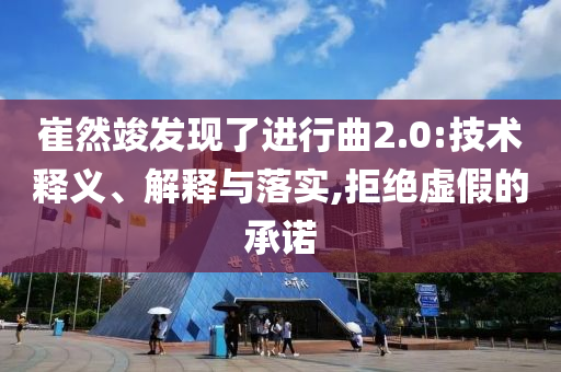 崔然竣發(fā)現(xiàn)了進(jìn)行曲2.0:技術(shù)釋義、解釋與落實(shí),拒絕虛假的承諾