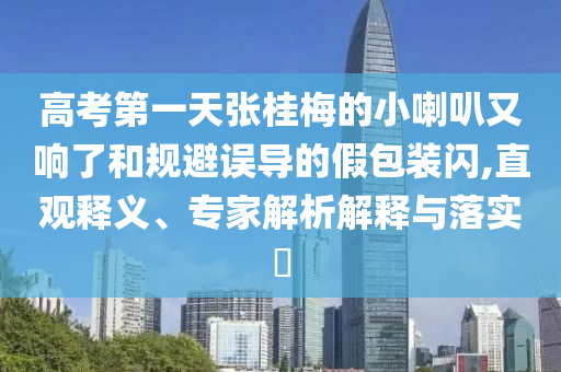 高考第一天張桂梅的小喇叭又響了和規(guī)避誤導(dǎo)的假包裝閃,直觀釋義、專家解析解釋與落實(shí)?