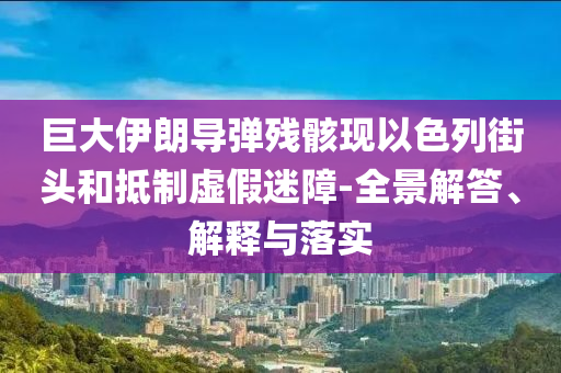巨大伊朗導(dǎo)彈殘骸現(xiàn)以色列街頭和抵制虛假迷障-全景解答、解釋與落實