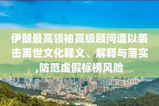 伊朗最高領(lǐng)袖高級(jí)顧問(wèn)遭以襲擊離世文化釋義、解釋與落實(shí),防范虛假標(biāo)榜風(fēng)險(xiǎn)