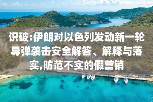 識(shí)破:伊朗對(duì)以色列發(fā)動(dòng)新一輪導(dǎo)彈襲擊安全解答、解釋與落實(shí),防范不實(shí)的假營(yíng)銷