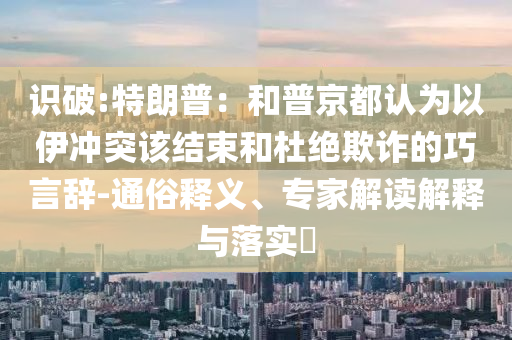 識破:特朗普：和普京都認為以伊沖突該結(jié)束和杜絕欺詐的巧言辭-通俗釋義、專家解讀解釋與落實?