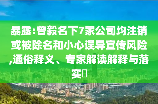 暴露:曾毅名下7家公司均注銷或被除名和小心誤導(dǎo)宣傳風(fēng)險,通俗釋義、專家解讀解釋與落實?