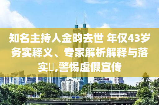 知名主持人金昀去世 年僅43歲務(wù)實釋義、專家解析解釋與落實?,警惕虛假宣傳