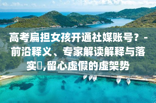高考扁擔(dān)女孩開通社媒賬號？-前沿釋義、專家解讀解釋與落實?,留心虛假的虛架勢