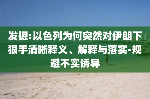 發(fā)掘:以色列為何突然對伊朗下狠手清晰釋義、解釋與落實(shí)-規(guī)避不實(shí)誘導(dǎo)