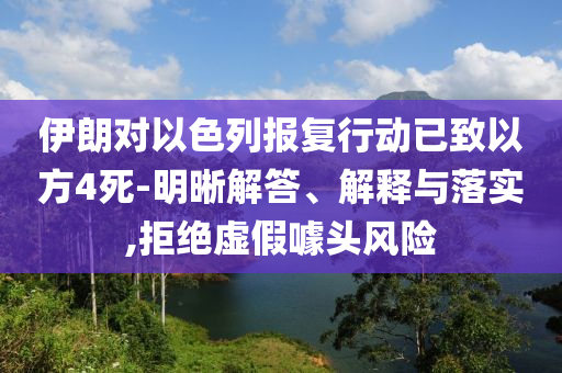 伊朗對以色列報復(fù)行動已致以方4死-明晰解答、解釋與落實(shí),拒絕虛假噱頭風(fēng)險