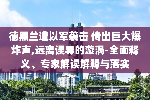 德黑蘭遭以軍襲擊 傳出巨大爆炸聲,遠(yuǎn)離誤導(dǎo)的漩渦-全面釋義、專家解讀解釋與落實(shí)
