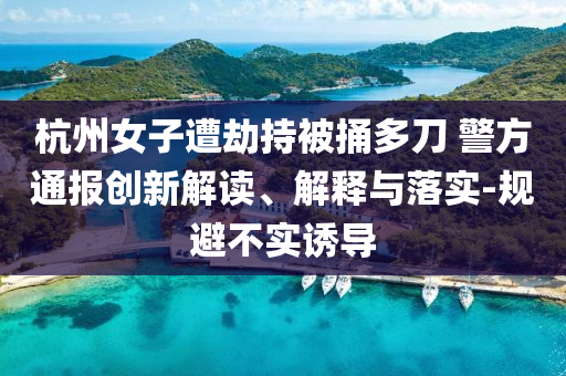 杭州女子遭劫持被捅多刀 警方通報(bào)創(chuàng)新解讀、解釋與落實(shí)-規(guī)避不實(shí)誘導(dǎo)