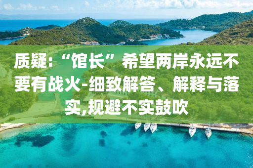 質(zhì)疑:“館長”希望兩岸永遠(yuǎn)不要有戰(zhàn)火-細(xì)致解答、解釋與落實(shí),規(guī)避不實(shí)鼓吹
