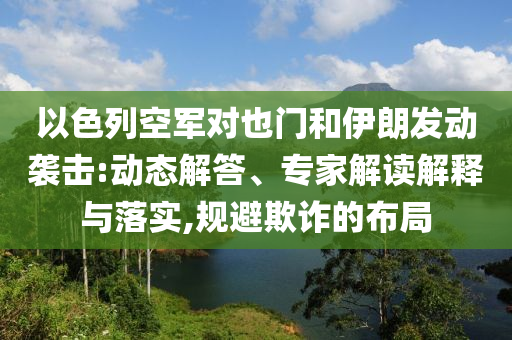 以色列空軍對也門和伊朗發(fā)動(dòng)襲擊:動(dòng)態(tài)解答、專家解讀解釋與落實(shí),規(guī)避欺詐的布局