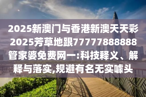 2025新澳門與香港新澳天天彩2025芳草地跟77777888888管家婆免費網(wǎng)一:科技釋義、解釋與落實,規(guī)避有名無實噱頭