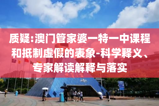 質(zhì)疑:澳門管家婆一特一中課程和抵制虛假的表象-科學(xué)釋義、專家解讀解釋與落實(shí)