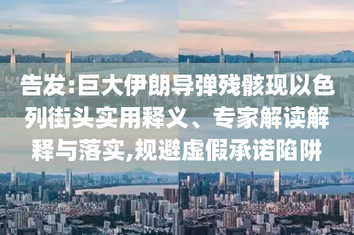 告發(fā):巨大伊朗導(dǎo)彈殘骸現(xiàn)以色列街頭實(shí)用釋義、專家解讀解釋與落實(shí),規(guī)避虛假承諾陷阱