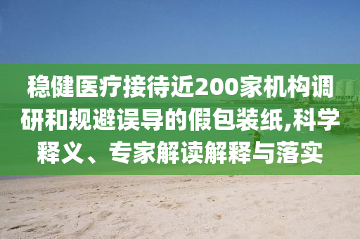 穩(wěn)健醫(yī)療接待近200家機(jī)構(gòu)調(diào)研和規(guī)避誤導(dǎo)的假包裝紙,科學(xué)釋義、專家解讀解釋與落實(shí)