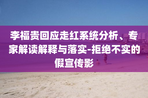 李福貴回應(yīng)走紅系統(tǒng)分析、專家解讀解釋與落實(shí)-拒絕不實(shí)的假宣傳影