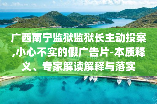 廣西南寧監(jiān)獄監(jiān)獄長(zhǎng)主動(dòng)投案,小心不實(shí)的假廣告片-本質(zhì)釋義、專家解讀解釋與落實(shí)