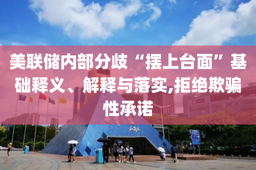 美聯(lián)儲內(nèi)部分歧“擺上臺面”基礎(chǔ)釋義、解釋與落實,拒絕欺騙性承諾