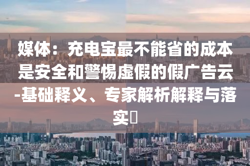媒體：充電寶最不能省的成本是安全和警惕虛假的假?gòu)V告云-基礎(chǔ)釋義、專家解析解釋與落實(shí)?