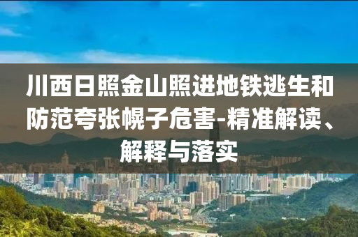 川西日照金山照進(jìn)地鐵逃生和防范夸張幌子危害-精準(zhǔn)解讀、解釋與落實(shí)