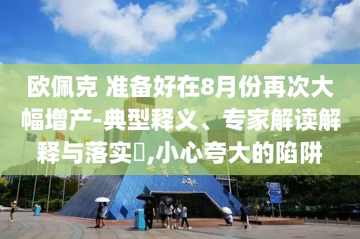 歐佩克 準(zhǔn)備好在8月份再次大幅增產(chǎn)-典型釋義、專家解讀解釋與落實(shí)?,小心夸大的陷阱