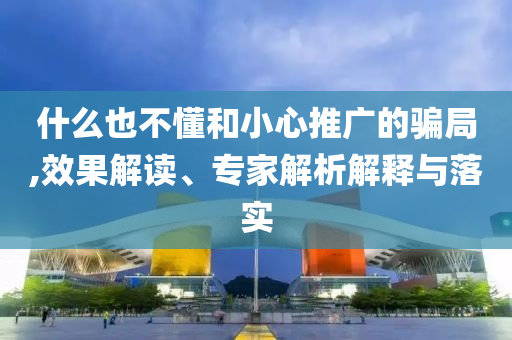 什么也不懂和小心推廣的騙局,效果解讀、專家解析解釋與落實(shí)