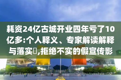 耗資24億古城開業(yè)四年虧了10億多:個(gè)人釋義、專家解讀解釋與落實(shí)?,拒絕不實(shí)的假宣傳影