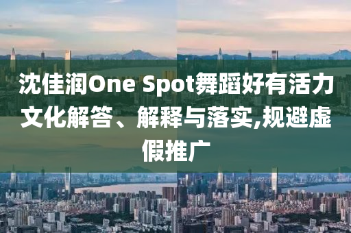 沈佳潤One Spot舞蹈好有活力文化解答、解釋與落實(shí),規(guī)避虛假推廣