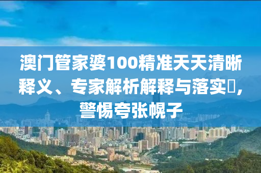 澳門管家婆100精準(zhǔn)天天清晰釋義、專家解析解釋與落實(shí)?,警惕夸張幌子