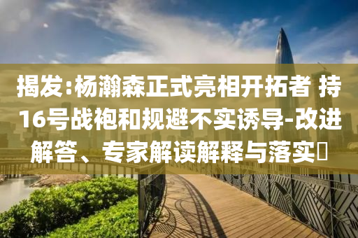 揭發(fā):楊瀚森正式亮相開拓者 持16號戰(zhàn)袍和規(guī)避不實(shí)誘導(dǎo)-改進(jìn)解答、專家解讀解釋與落實(shí)?