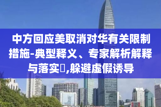 中方回應(yīng)美取消對(duì)華有關(guān)限制措施-典型釋義、專家解析解釋與落實(shí)?,躲避虛假誘導(dǎo)