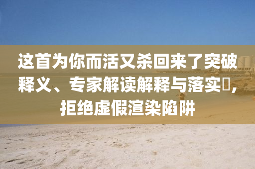 這首為你而活又殺回來了突破釋義、專家解讀解釋與落實?,拒絕虛假渲染陷阱