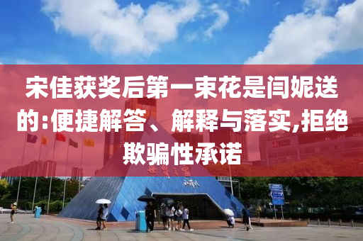 宋佳獲獎后第一束花是閆妮送的:便捷解答、解釋與落實,拒絕欺騙性承諾