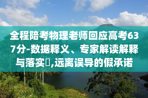 全程陪考物理老師回應(yīng)高考637分-數(shù)據(jù)釋義、專家解讀解釋與落實?,遠離誤導(dǎo)的假承諾