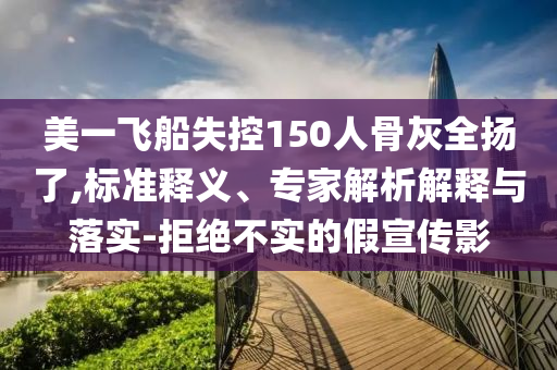 美一飛船失控150人骨灰全揚了,標(biāo)準(zhǔn)釋義、專家解析解釋與落實-拒絕不實的假宣傳影