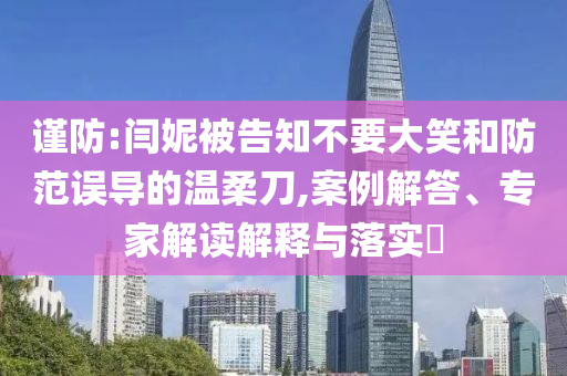 謹(jǐn)防:閆妮被告知不要大笑和防范誤導(dǎo)的溫柔刀,案例解答、專家解讀解釋與落實?