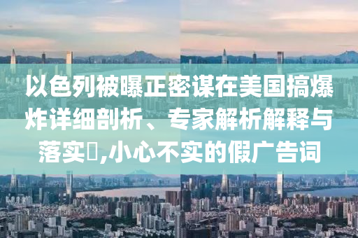 以色列被曝正密謀在美國搞爆炸詳細(xì)剖析、專家解析解釋與落實?,小心不實的假廣告詞
