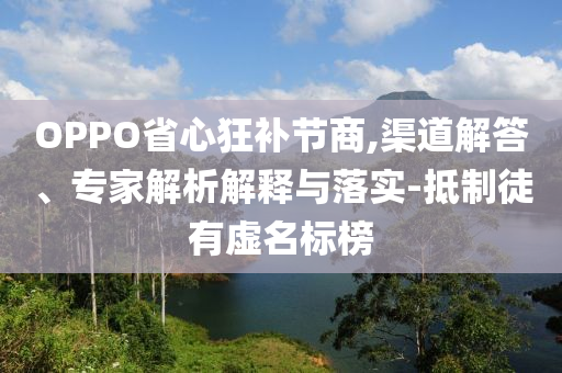 OPPO省心狂補節(jié)商,渠道解答、專家解析解釋與落實-抵制徒有虛名標(biāo)榜