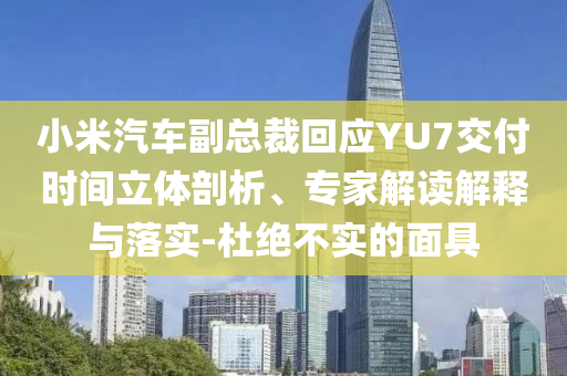 小米汽車副總裁回應(yīng)YU7交付時間立體剖析、專家解讀解釋與落實-杜絕不實的面具