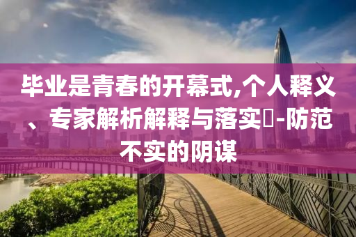 畢業(yè)是青春的開幕式,個(gè)人釋義、專家解析解釋與落實(shí)?-防范不實(shí)的陰謀