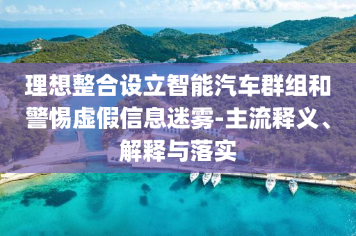 理想整合設(shè)立智能汽車群組和警惕虛假信息迷霧-主流釋義、解釋與落實